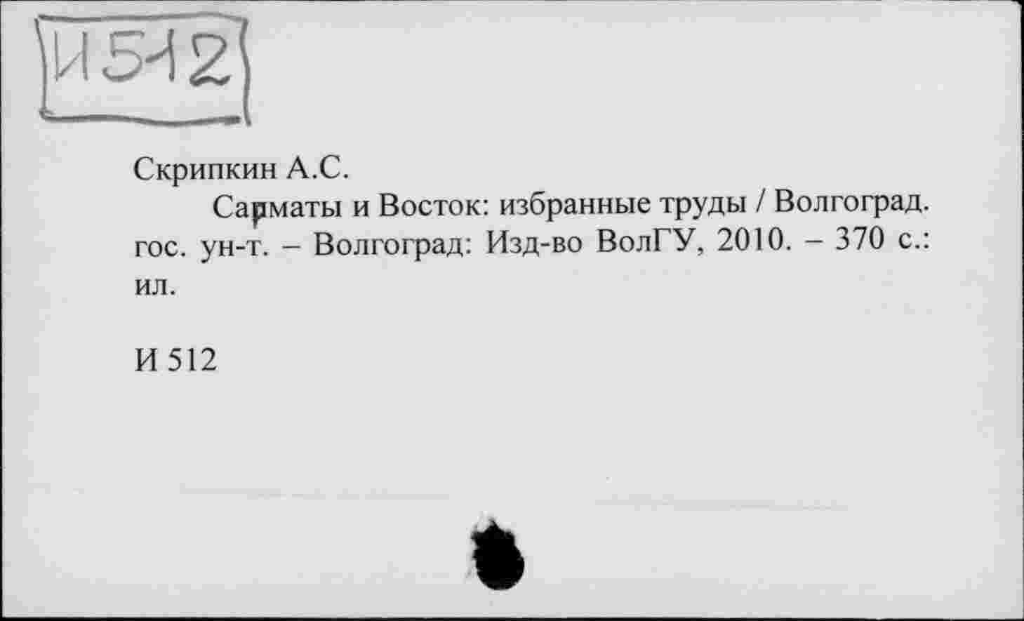 ﻿Скрипкин А.С.
Сарматы и Восток: избранные труды / Волгоград, гос. ун-т. — Волгоград: Изд-во ВолГУ, 2010. - 370 с.: ил.
И512